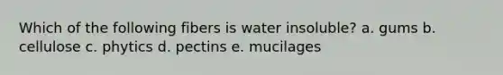 Which of the following fibers is water insoluble? a. gums b. cellulose c. phytics d. pectins e. mucilages