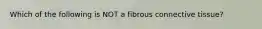 Which of the following is NOT a fibrous connective tissue?