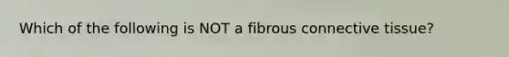 Which of the following is NOT a fibrous connective tissue?