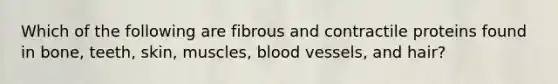 Which of the following are fibrous and contractile proteins found in bone, teeth, skin, muscles, blood vessels, and hair?