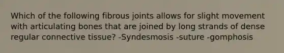 Which of the following fibrous joints allows for slight movement with articulating bones that are joined by long strands of dense regular connective tissue? -Syndesmosis -suture -gomphosis