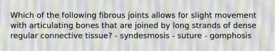 Which of the following fibrous joints allows for slight movement with articulating bones that are joined by long strands of dense regular connective tissue? - syndesmosis - suture - gomphosis