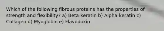 Which of the following fibrous proteins has the properties of strength and flexibility? a) Beta-keratin b) Alpha-keratin c) Collagen d) Myoglobin e) Flavodoxin