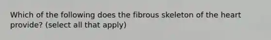 Which of the following does the fibrous skeleton of the heart provide? (select all that apply)