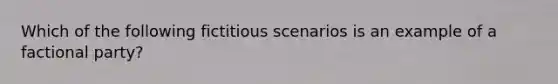 Which of the following fictitious scenarios is an example of a factional party?