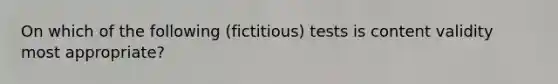 On which of the following (fictitious) tests is content validity most appropriate?