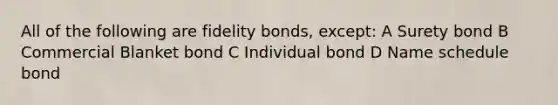 All of the following are fidelity bonds, except: A Surety bond B Commercial Blanket bond C Individual bond D Name schedule bond