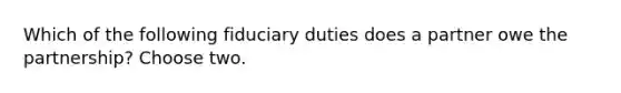 Which of the following fiduciary duties does a partner owe the partnership? Choose two.