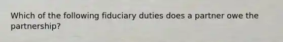 Which of the following fiduciary duties does a partner owe the partnership?