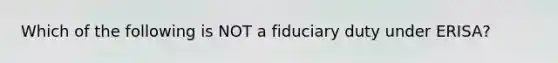 Which of the following is NOT a fiduciary duty under ERISA?