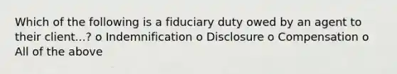 Which of the following is a fiduciary duty owed by an agent to their client...? o Indemnification o Disclosure o Compensation o All of the above