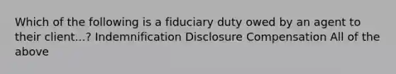 Which of the following is a fiduciary duty owed by an agent to their client...? Indemnification Disclosure Compensation All of the above