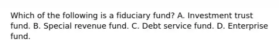 Which of the following is a fiduciary fund? A. Investment trust fund. B. Special revenue fund. C. Debt service fund. D. Enterprise fund.