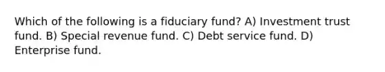 Which of the following is a fiduciary fund? A) Investment trust fund. B) Special revenue fund. C) Debt service fund. D) Enterprise fund.