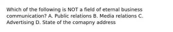 Which of the following is NOT a field of eternal business communication? A. Public relations B. Media relations C. Advertising D. State of the comapny address