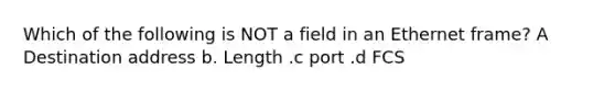 Which of the following is NOT a field in an Ethernet frame? A Destination address b. Length .c port .d FCS