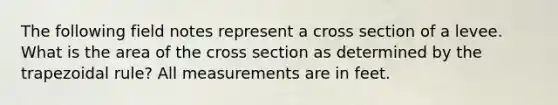 The following field notes represent a cross section of a levee. What is the area of the cross section as determined by the trapezoidal rule? All measurements are in feet.