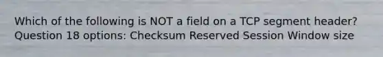 Which of the following is NOT a field on a TCP segment header? Question 18 options: Checksum Reserved Session Window size