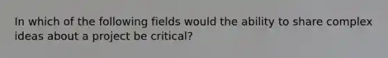 In which of the following fields would the ability to share complex ideas about a project be critical?