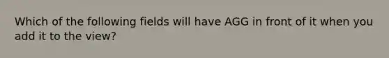 Which of the following fields will have AGG in front of it when you add it to the view?
