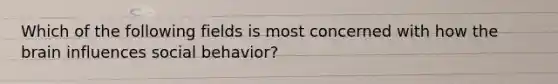 Which of the following fields is most concerned with how the brain influences social behavior?