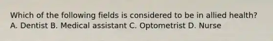 Which of the following fields is considered to be in allied health? A. Dentist B. Medical assistant C. Optometrist D. Nurse