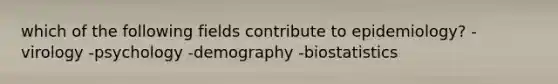 which of the following fields contribute to epidemiology? -virology -psychology -demography -biostatistics