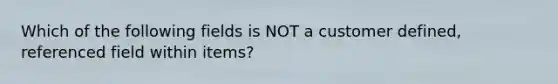 Which of the following fields is NOT a customer defined, referenced field within items?