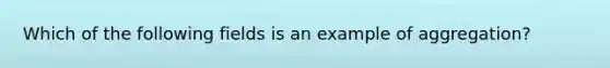 Which of the following fields is an example of aggregation?