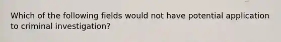 Which of the following fields would not have potential application to criminal investigation?