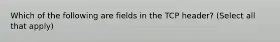 Which of the following are fields in the TCP header? (Select all that apply)