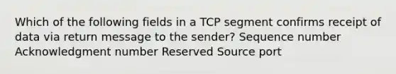 Which of the following fields in a TCP segment confirms receipt of data via return message to the sender? Sequence number Acknowledgment number Reserved Source port