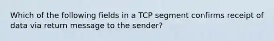 Which of the following fields in a TCP segment confirms receipt of data via return message to the sender?