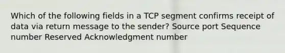 Which of the following fields in a TCP segment confirms receipt of data via return message to the sender? Source port Sequence number Reserved Acknowledgment number