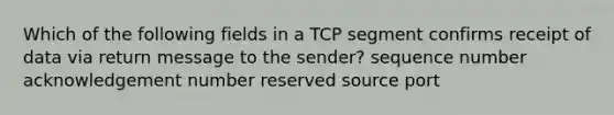 Which of the following fields in a TCP segment confirms receipt of data via return message to the sender? sequence number acknowledgement number reserved source port