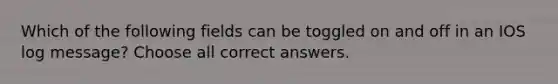 Which of the following fields can be toggled on and off in an IOS log message? Choose all correct answers.