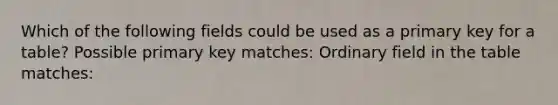 Which of the following fields could be used as a primary key for a table? Possible primary key matches: Ordinary field in the table matches: