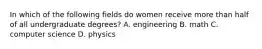 In which of the following fields do women receive more than half of all undergraduate degrees? A. engineering B. math C. computer science D. physics