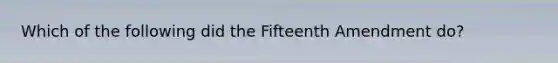 Which of the following did the Fifteenth Amendment do?