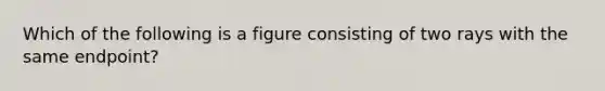 Which of the following is a figure consisting of two rays with the same endpoint?