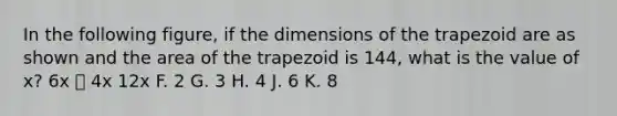 In the following figure, if the dimensions of the trapezoid are as shown and the area of the trapezoid is 144, what is the value of x? 6x ⏢ 4x 12x F. 2 G. 3 H. 4 J. 6 K. 8