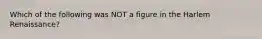 Which of the following was NOT a figure in the Harlem Renaissance?