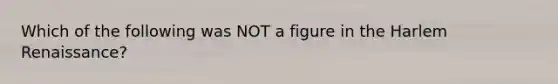 Which of the following was NOT a figure in the Harlem Renaissance?