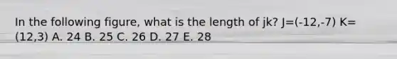 In the following figure, what is the length of jk? J=(-12,-7) K=(12,3) A. 24 B. 25 C. 26 D. 27 E. 28