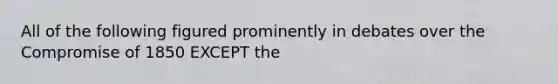 All of the following figured prominently in debates over the Compromise of 1850 EXCEPT the