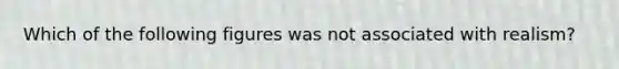 Which of the following figures was not associated with realism?