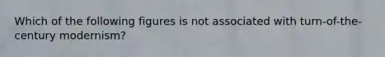 Which of the following figures is not associated with turn-of-the-century modernism?