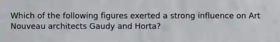 Which of the following figures exerted a strong influence on Art Nouveau architects Gaudy and Horta?