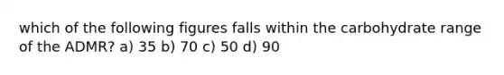 which of the following figures falls within the carbohydrate range of the ADMR? a) 35 b) 70 c) 50 d) 90