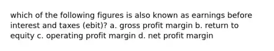 which of the following figures is also known as earnings before interest and taxes (ebit)? a. gross profit margin b. return to equity c. operating profit margin d. net profit margin